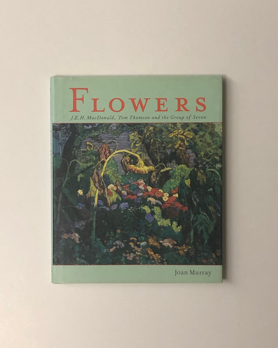 Flowers: J.E.H. MacDonald, Tom Thomson and the Group of Seven by Joan Murray