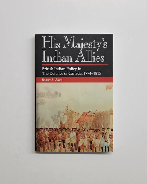 His Majesty's Indian Allies: British Indian Policy in the Defence of Canada 1774-1815 by Robert S. Allen paperback book
