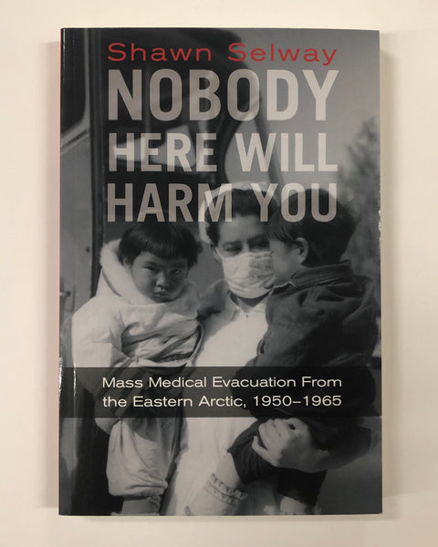 Nobody Here Will Harm You: Mass Medical Evacuation from the Eastern Arctic, 1950-1965 By Shawn Selway / Softcover Book