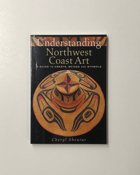 Understanding Northwest Coast Art: A Guide to Crests, Beings and Symbols by Cheryl Shearar