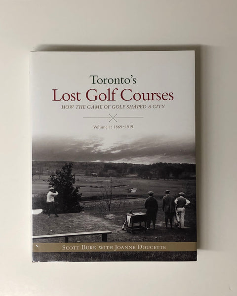 Toronto’s Lost Golf Courses: How The Game Of Golf Shaped A City, Volume #1: 1869-1919 by Scott Burke & Joanne Doucette hardcover book
