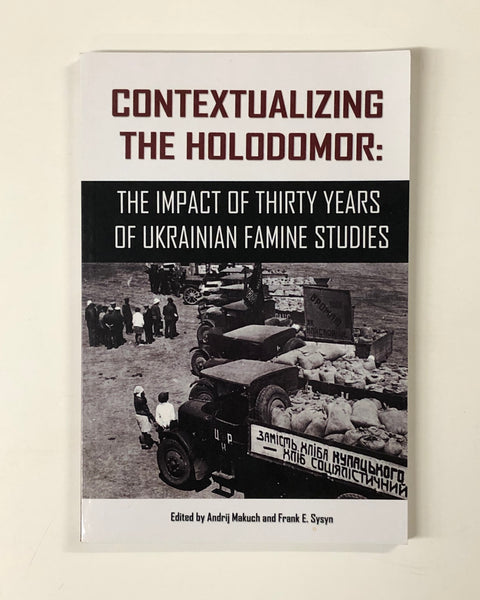 Contextualizing the Holodomor: The Impact of the Thirty Years of Ukrainian Famine Studies Edited by Andrij Makuch and Frank E. Sysyn