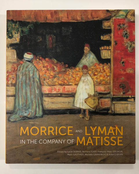 Morrice and Lyman in the Company of Matisse Essays by Lucie Dorais, Richard Foisy, Francois-Marc Gagnon, Marc Gauthier, Michele Grandbois & John O'Brian